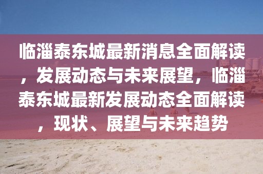 臨淄泰東城最新消息全面解讀，發展動態與未來展望，臨淄泰東城最新發展動態全面解讀，現狀、展望與未來趨勢