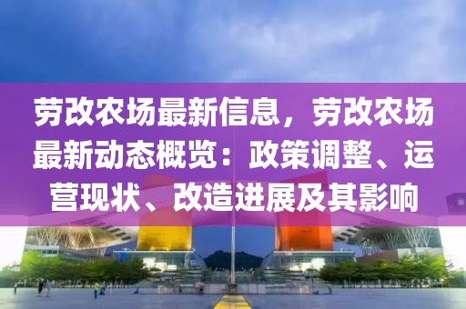 勞改農場最新信息，勞改農場最新動態概覽：政策調整、運營現狀、改造進展及其影響
