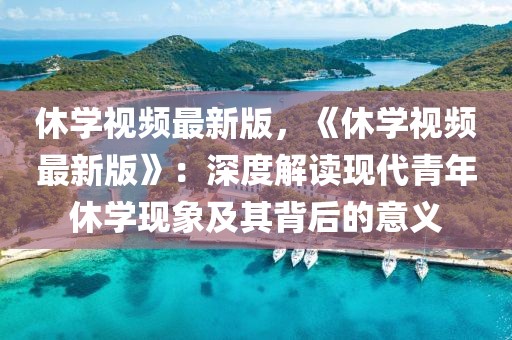 休學視頻最新版，《休學視頻最新版》：深度解讀現代青年休學現象及其背后的意義