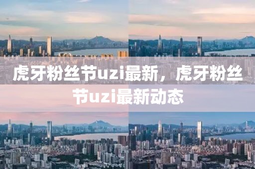 虎牙粉絲節uzi最新，虎牙粉絲節uzi最新動態