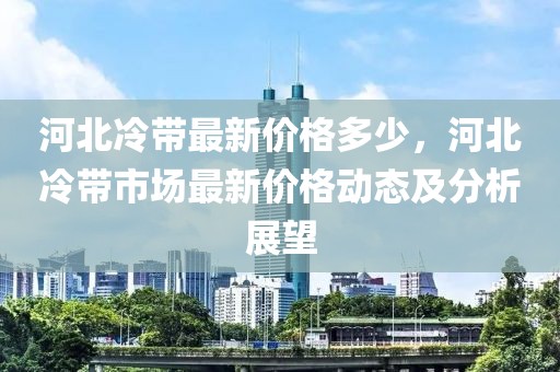 河北冷帶最新價格多少，河北冷帶市場最新價格動態及分析展望