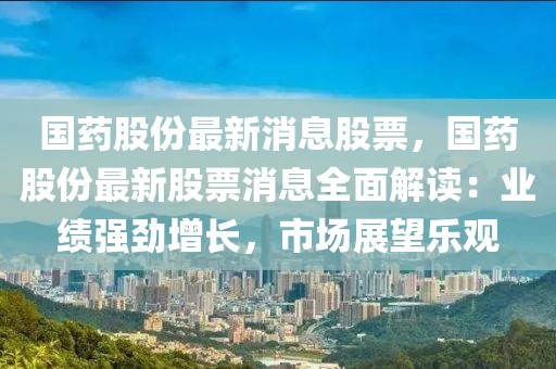國藥股份最新消息股票，國藥股份最新股票消息全面解讀：業績強勁增長，市場展望樂觀