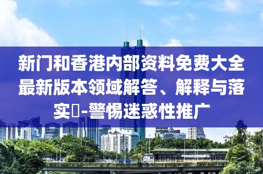 新門和香港內部資料免費大全最新版本領域解答、解釋與落實?-警惕迷惑性推廣