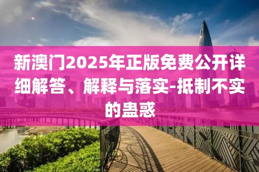 新澳門2025年正版免費公開詳細解答、解釋與落實-抵制不實的蠱惑