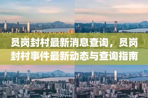 員崗封村最新消息查詢，員崗封村事件最新動態與查詢指南