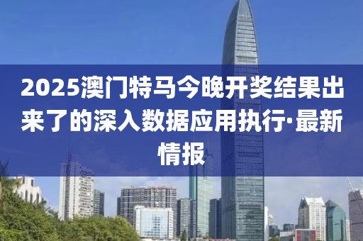 2025澳門特馬今晚開獎(jiǎng)結(jié)果出來(lái)了的深入數(shù)據(jù)應(yīng)用執(zhí)行·最新情報(bào)