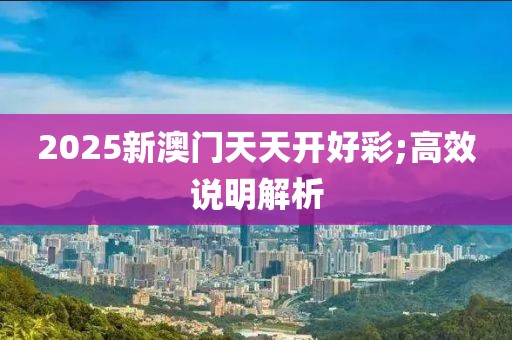 2025新澳門天天開好彩;高效說明解析