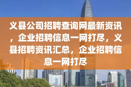 義縣公司招聘查詢網最新資訊，企業招聘信息一網打盡，義縣招聘資訊匯總，企業招聘信息一網打盡