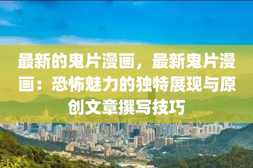 最新的鬼片漫畫，最新鬼片漫畫：恐怖魅力的獨特展現與原創文章撰寫技巧