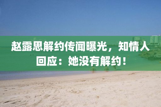 趙露思解約傳聞曝光，知情人回應：她沒有解約！