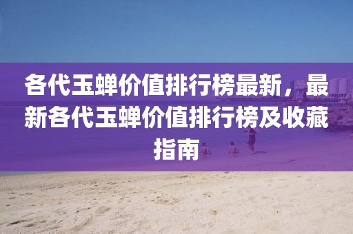 各代玉蟬價值排行榜最新，最新各代玉蟬價值排行榜及收藏指南