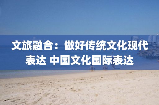 文旅融合：做好傳統(tǒng)文化現(xiàn)代表達 中國文化國際表達