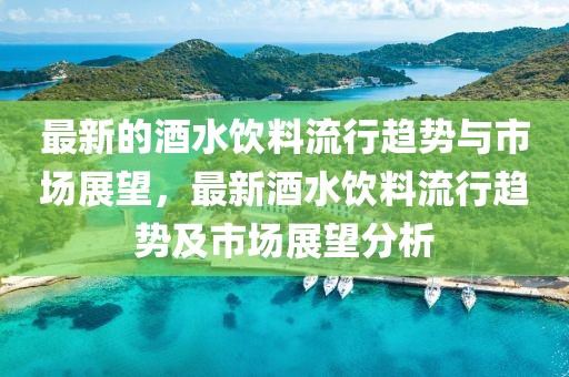 最新的酒水飲料流行趨勢與市場展望，最新酒水飲料流行趨勢及市場展望分析
