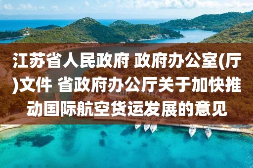江蘇省人民政府 政府辦公室(廳)文件 省政府辦公廳關于加快推動國際航空貨運發展的意見