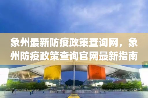象州最新防疫政策查詢網，象州防疫政策查詢官網最新指南