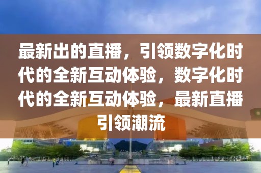 最新出的直播，引領數字化時代的全新互動體驗，數字化時代的全新互動體驗，最新直播引領潮流