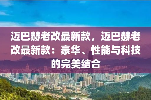 邁巴赫老改最新款，邁巴赫老改最新款：豪華、性能與科技的完美結(jié)合