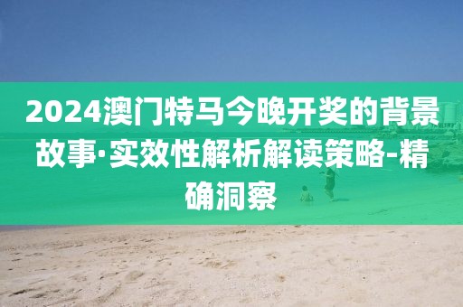 2024澳門特馬今晚開獎的背景故事·實效性解析解讀策略-精確洞察