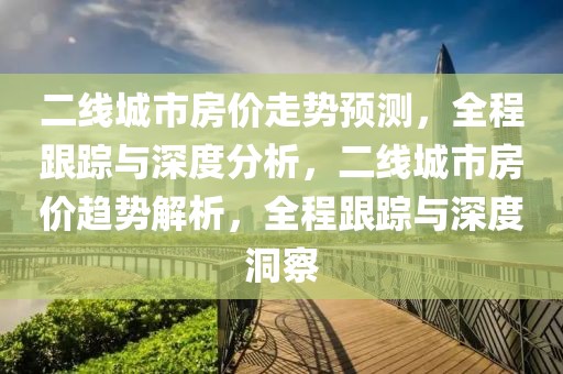 二線城市房價走勢預測，全程跟蹤與深度分析，二線城市房價趨勢解析，全程跟蹤與深度洞察