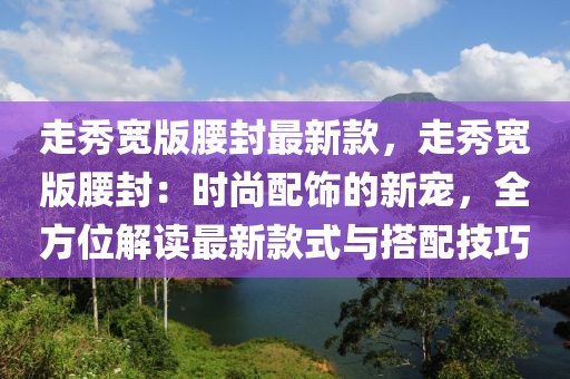 走秀寬版腰封最新款，走秀寬版腰封：時尚配飾的新寵，全方位解讀最新款式與搭配技巧