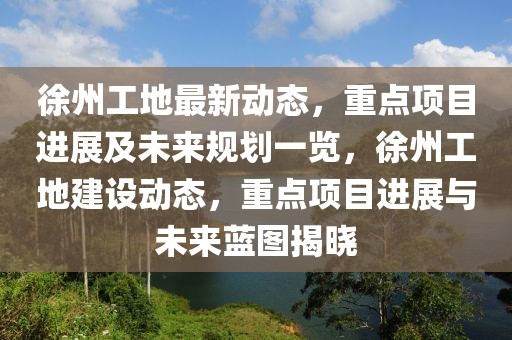 徐州工地最新動態，重點項目進展及未來規劃一覽，徐州工地建設動態，重點項目進展與未來藍圖揭曉