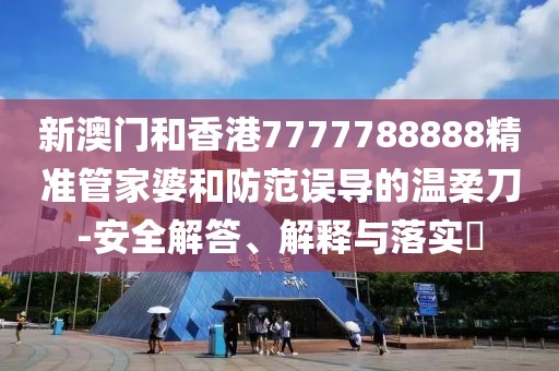 新澳門和香港7777788888精準管家婆和防范誤導的溫柔刀-安全解答、解釋與落實?