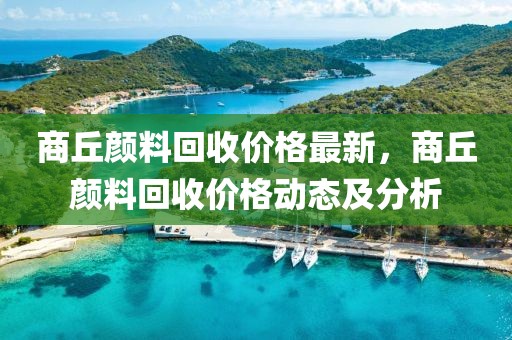 商丘顏料回收價格最新，商丘顏料回收價格動態(tài)及分析