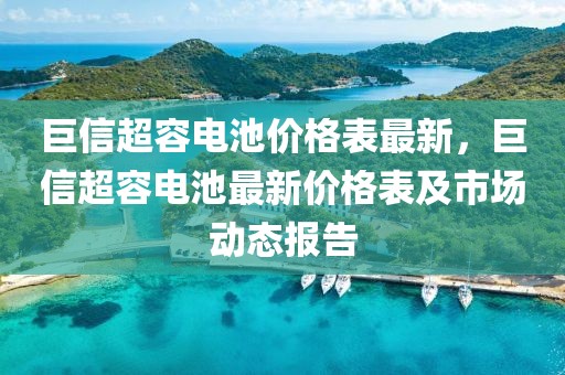 巨信超容電池價格表最新，巨信超容電池最新價格表及市場動態報告
