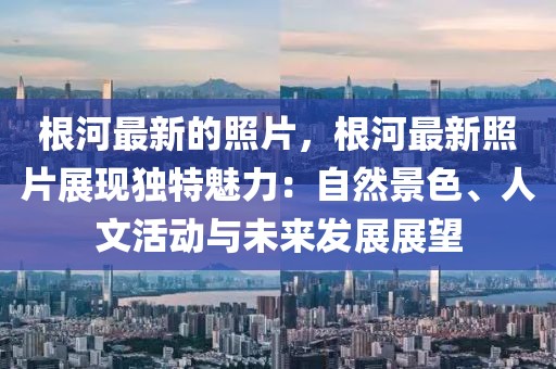 根河最新的照片，根河最新照片展現獨特魅力：自然景色、人文活動與未來發展展望
