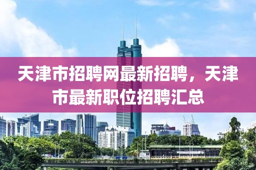天津市招聘網(wǎng)最新招聘，天津市最新職位招聘匯總