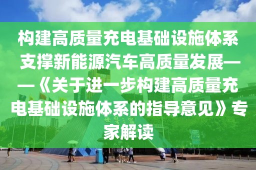 構(gòu)建高質(zhì)量充電基礎(chǔ)設(shè)施體系 支撐新能源汽車高質(zhì)量發(fā)展——《關(guān)于進(jìn)一步構(gòu)建高質(zhì)量充電基礎(chǔ)設(shè)施體系的指導(dǎo)意見》專家解讀