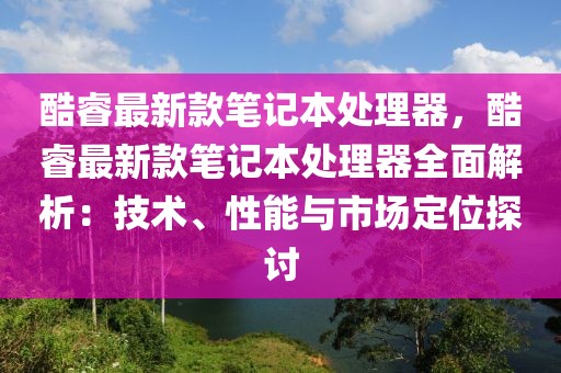 酷睿最新款筆記本處理器，酷睿最新款筆記本處理器全面解析：技術、性能與市場定位探討