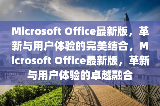 Microsoft Office最新版，革新與用戶體驗的完美結合，Microsoft Office最新版，革新與用戶體驗的卓越融合