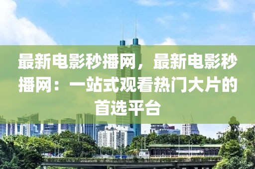 最新電影秒播網，最新電影秒播網：一站式觀看熱門大片的首選平臺