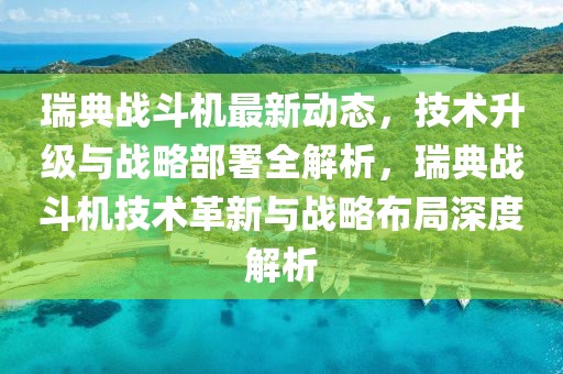 瑞典戰(zhàn)斗機(jī)最新動態(tài)，技術(shù)升級與戰(zhàn)略部署全解析，瑞典戰(zhàn)斗機(jī)技術(shù)革新與戰(zhàn)略布局深度解析