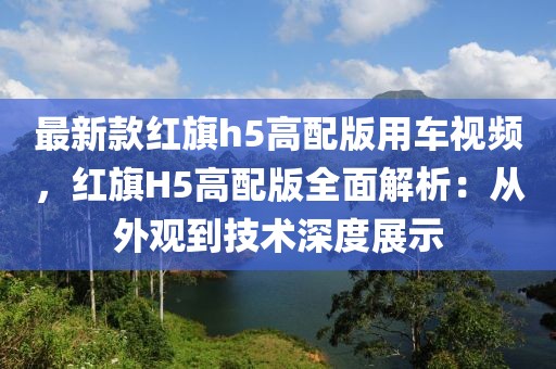 最新款紅旗h5高配版用車視頻，紅旗H5高配版全面解析：從外觀到技術深度展示