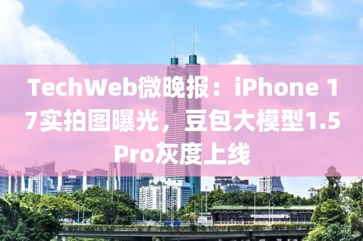TechWeb微晚報：iPhone 17實拍圖曝光，豆包大模型1.5Pro灰度上線