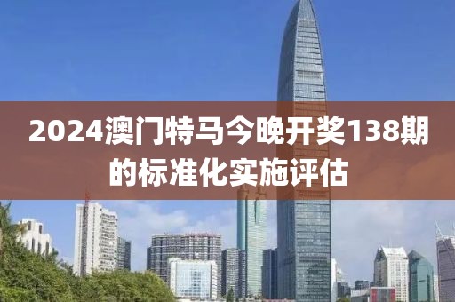 2024澳門特馬今晚開獎138期的標準化實施評估