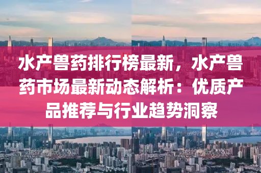 水產獸藥排行榜最新，水產獸藥市場最新動態解析：優質產品推薦與行業趨勢洞察