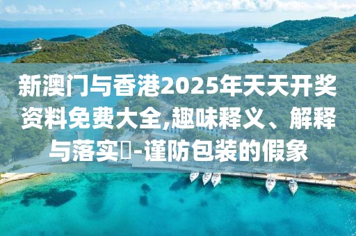 新澳門與香港2025年天天開獎資料免費大全,趣味釋義、解釋與落實?-謹防包裝的假象