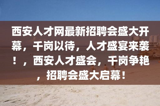 西安人才網(wǎng)最新招聘會盛大開幕，千崗以待，人才盛宴來襲！，西安人才盛會，千崗爭艷，招聘會盛大啟幕！