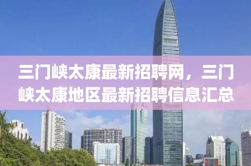 三門峽太康最新招聘網，三門峽太康地區最新招聘信息匯總