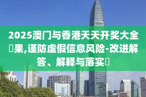 2025澳門與香港天天開獎大全結果,謹防虛假信息風險-改進解答、解釋與落實?