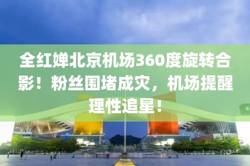 全紅嬋北京機場360度旋轉合影！粉絲圍堵成災，機場提醒理性追星！