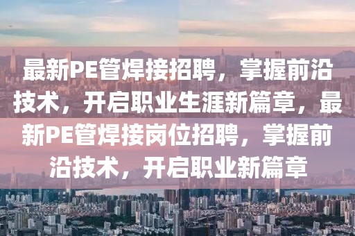 最新PE管焊接招聘，掌握前沿技術，開啟職業生涯新篇章，最新PE管焊接崗位招聘，掌握前沿技術，開啟職業新篇章