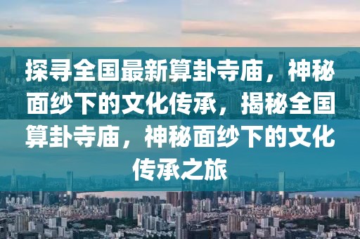 探尋全國(guó)最新算卦寺廟，神秘面紗下的文化傳承，揭秘全國(guó)算卦寺廟，神秘面紗下的文化傳承之旅