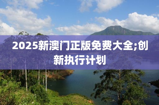2025新澳門正版免費大全;創新執行計劃