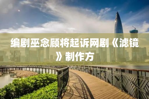 編劇巫念顧將起訴網(wǎng)劇《濾鏡》制作方