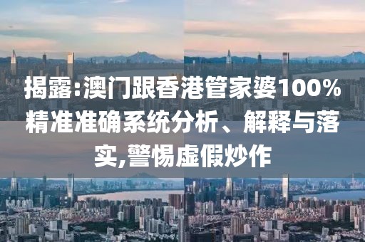 揭露:澳門跟香港管家婆100%精準準確系統分析、解釋與落實,警惕虛假炒作
