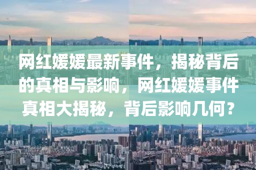 網紅媛媛最新事件，揭秘背后的真相與影響，網紅媛媛事件真相大揭秘，背后影響幾何？